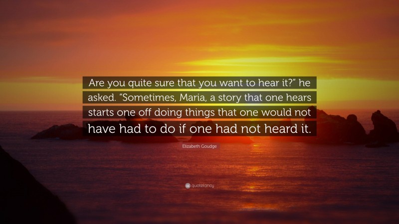 Elizabeth Goudge Quote: “Are you quite sure that you want to hear it?” he asked. “Sometimes, Maria, a story that one hears starts one off doing things that one would not have had to do if one had not heard it.”