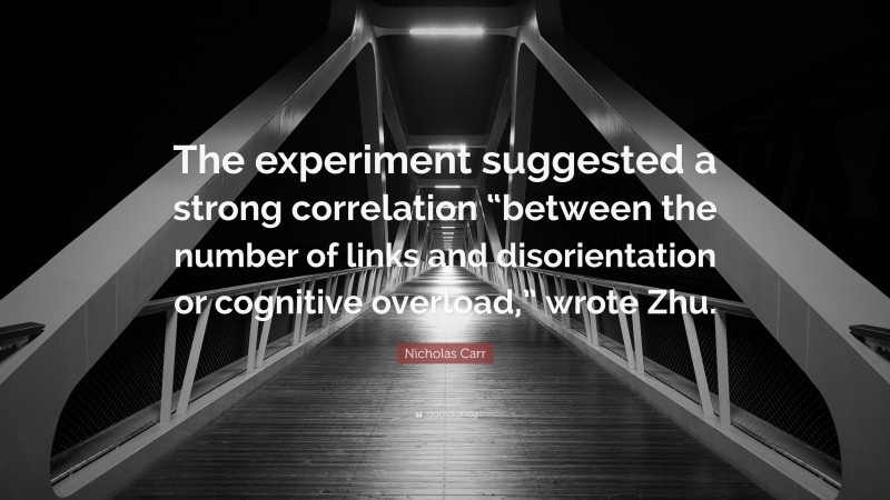 Nicholas Carr Quote: “The experiment suggested a strong correlation “between the number of links and disorientation or cognitive overload,” wrote Zhu.”