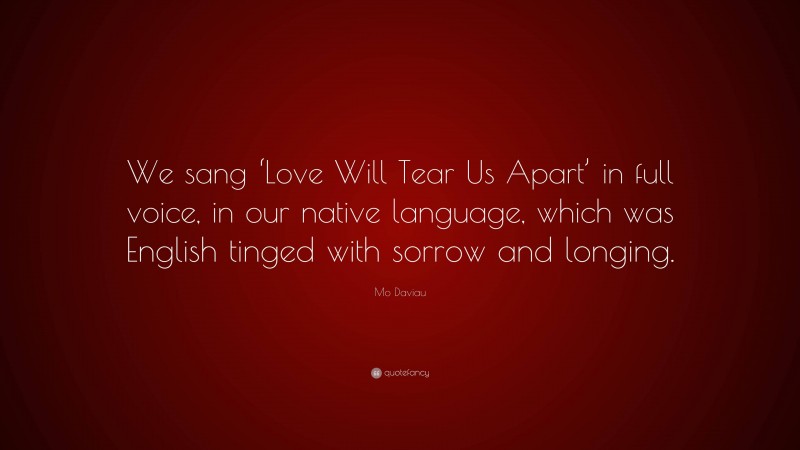 Mo Daviau Quote: “We sang ‘Love Will Tear Us Apart’ in full voice, in our native language, which was English tinged with sorrow and longing.”