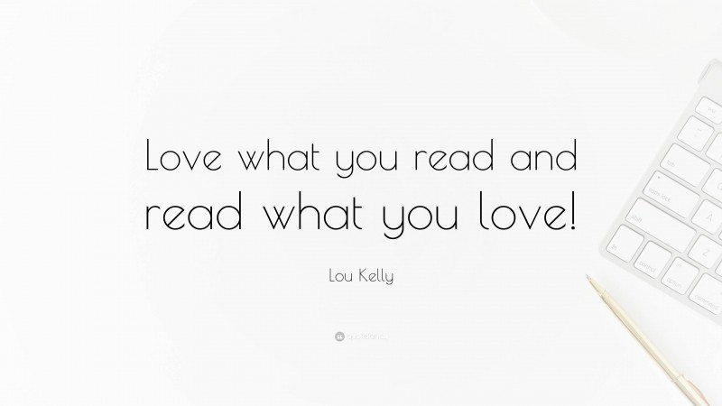 Lou Kelly Quote: “Love what you read and read what you love!”