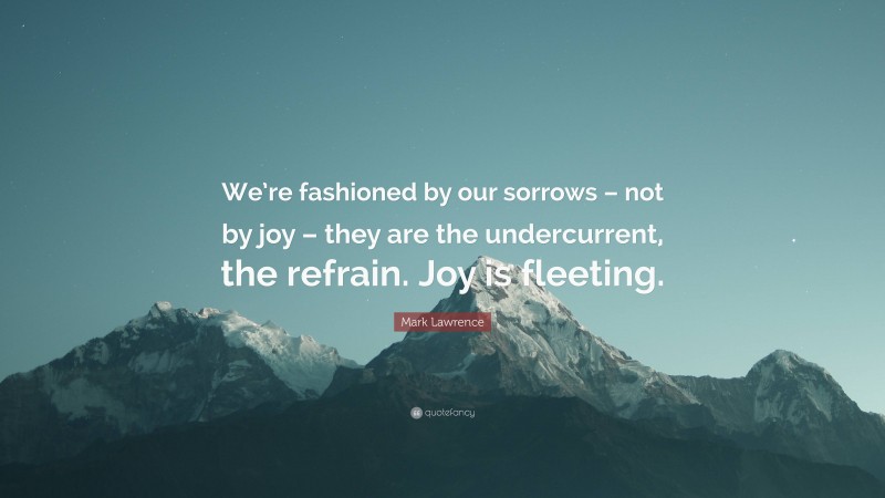 Mark Lawrence Quote: “We’re fashioned by our sorrows – not by joy – they are the undercurrent, the refrain. Joy is fleeting.”