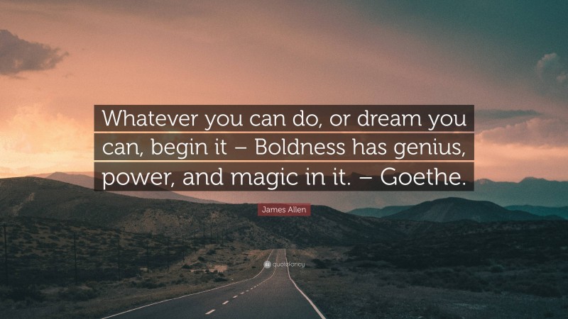 James Allen Quote: “Whatever you can do, or dream you can, begin it – Boldness has genius, power, and magic in it. – Goethe.”
