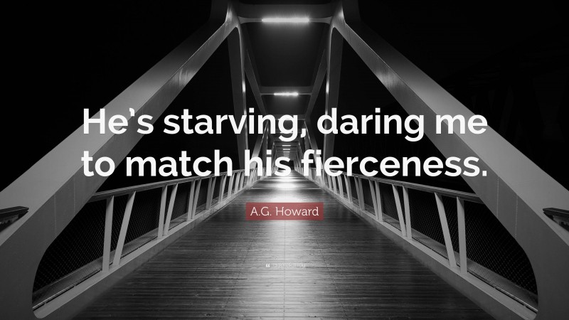 A.G. Howard Quote: “He’s starving, daring me to match his fierceness.”