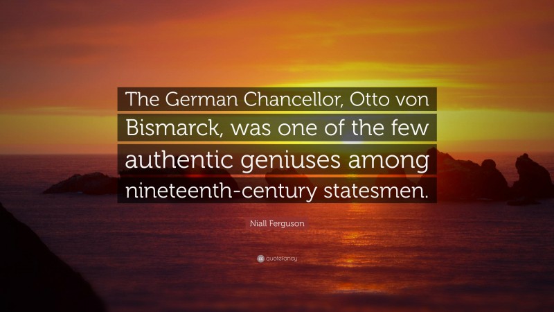 Niall Ferguson Quote: “The German Chancellor, Otto von Bismarck, was one of the few authentic geniuses among nineteenth-century statesmen.”