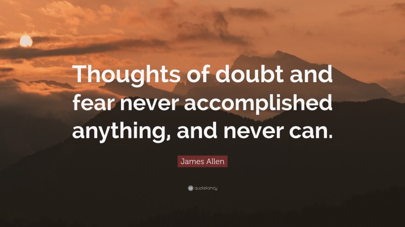 James Allen Quote: “Thoughts of doubt and fear never accomplished anything, and never can.”