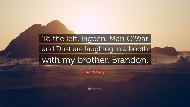 Katie McGarry Quote: “To the left, Pigpen, Man O’War and Dust are laughing in a booth with my brother, Brandon.”