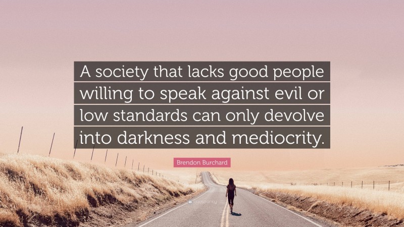 Brendon Burchard Quote: “A society that lacks good people willing to speak against evil or low standards can only devolve into darkness and mediocrity.”