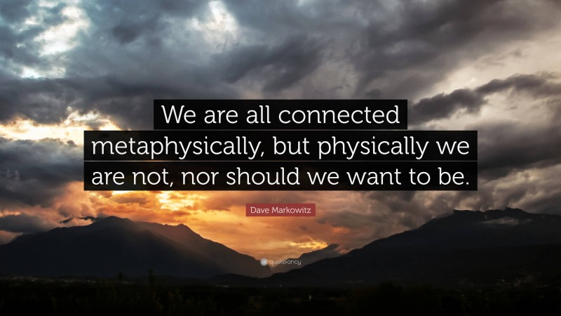 Dave Markowitz Quote: “We are all connected metaphysically, but physically we are not, nor should we want to be.”