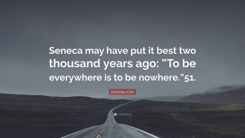 Nicholas Carr Quote: “Seneca may have put it best two thousand years ago: “To be everywhere is to be nowhere.”51.”
