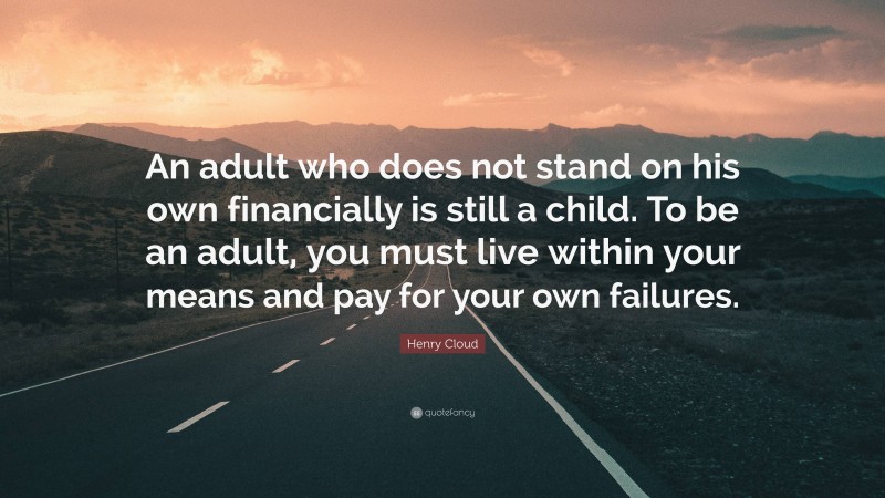 Henry Cloud Quote: “An adult who does not stand on his own financially is still a child. To be an adult, you must live within your means and pay for your own failures.”