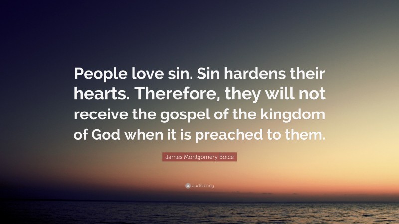 James Montgomery Boice Quote: “People love sin. Sin hardens their hearts. Therefore, they will not receive the gospel of the kingdom of God when it is preached to them.”