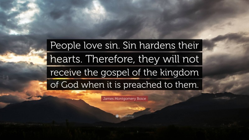 James Montgomery Boice Quote: “People love sin. Sin hardens their hearts. Therefore, they will not receive the gospel of the kingdom of God when it is preached to them.”