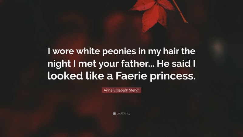 Anne Elisabeth Stengl Quote: “I wore white peonies in my hair the night I met your father... He said I looked like a Faerie princess.”