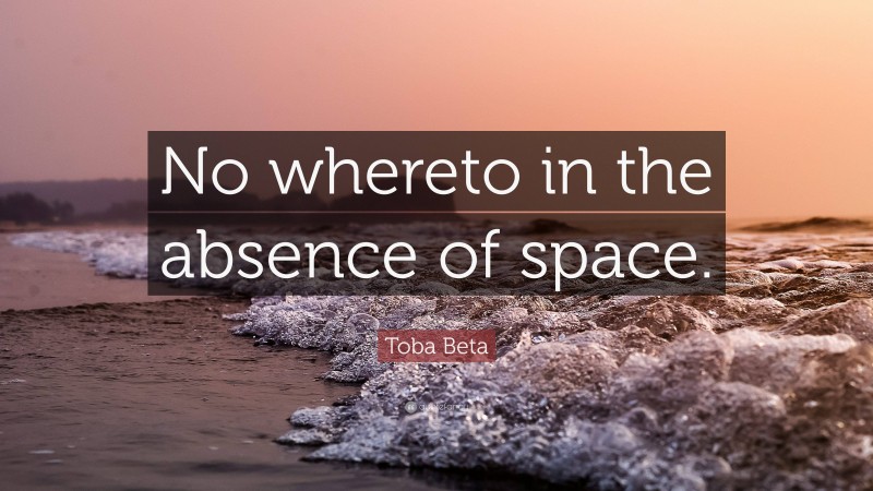 Toba Beta Quote: “No whereto in the absence of space.”