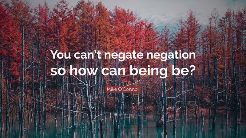 Mike O'Connor Quote: “You can’t negate negation so how can being be?”