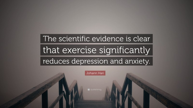 Johann Hari Quote: “The scientific evidence is clear that exercise significantly reduces depression and anxiety.”