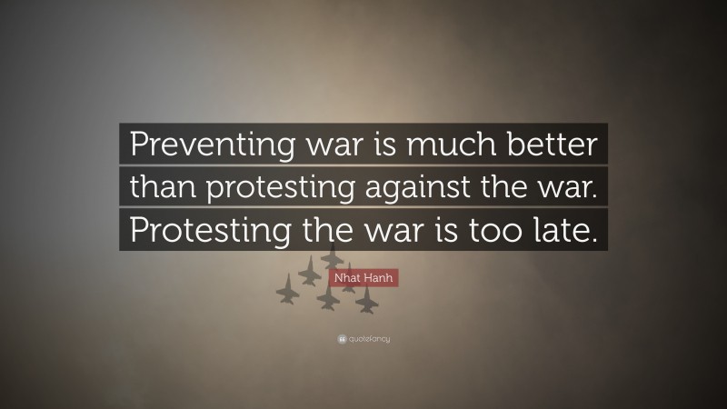 Nhat Hanh Quote: “Preventing war is much better than protesting against the war. Protesting the war is too late.”