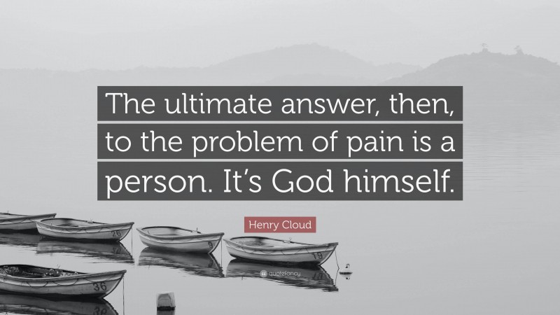 Henry Cloud Quote: “The ultimate answer, then, to the problem of pain is a person. It’s God himself.”