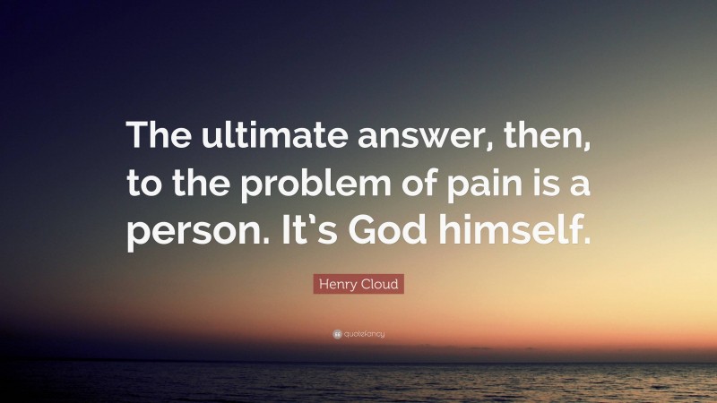 Henry Cloud Quote: “The ultimate answer, then, to the problem of pain is a person. It’s God himself.”