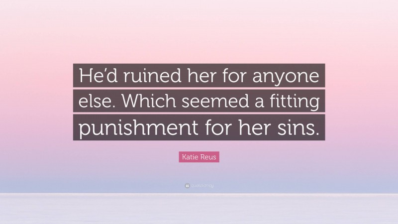 Katie Reus Quote: “He’d ruined her for anyone else. Which seemed a fitting punishment for her sins.”