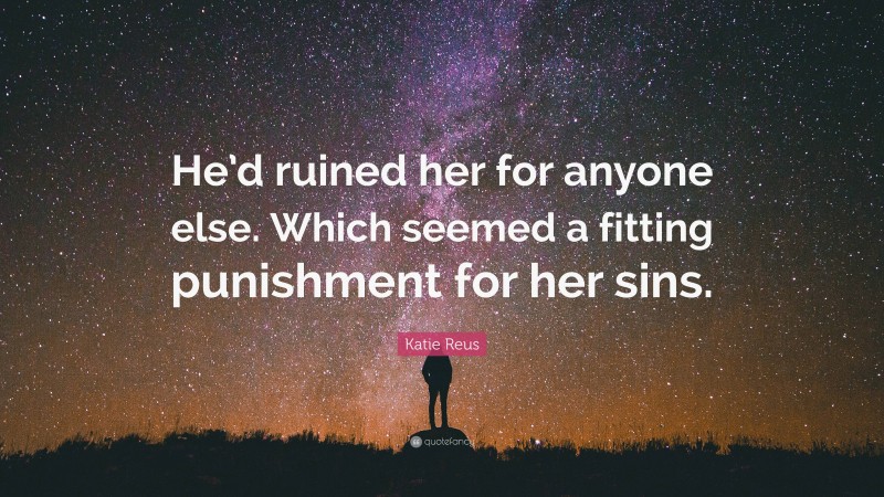 Katie Reus Quote: “He’d ruined her for anyone else. Which seemed a fitting punishment for her sins.”