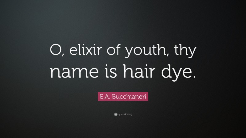 E.A. Bucchianeri Quote: “O, elixir of youth, thy name is hair dye.”
