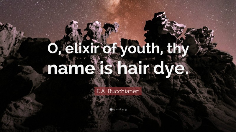 E.A. Bucchianeri Quote: “O, elixir of youth, thy name is hair dye.”