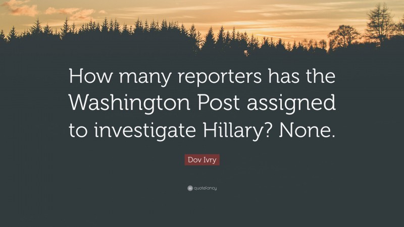 Dov Ivry Quote: “How many reporters has the Washington Post assigned to investigate Hillary? None.”