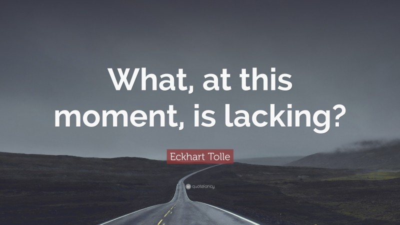 Eckhart Tolle Quote: “What, at this moment, is lacking?”