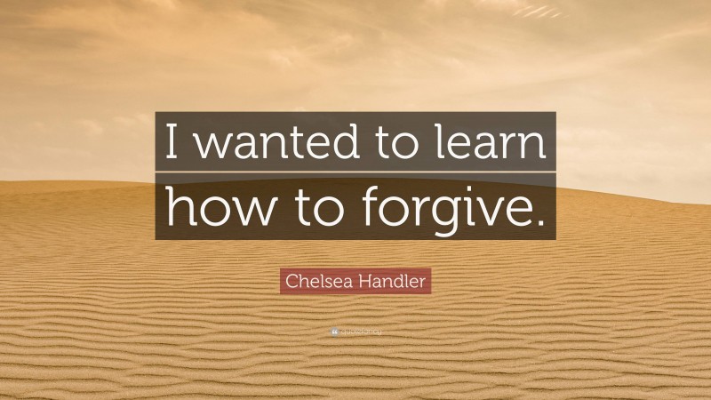 Chelsea Handler Quote: “I wanted to learn how to forgive.”