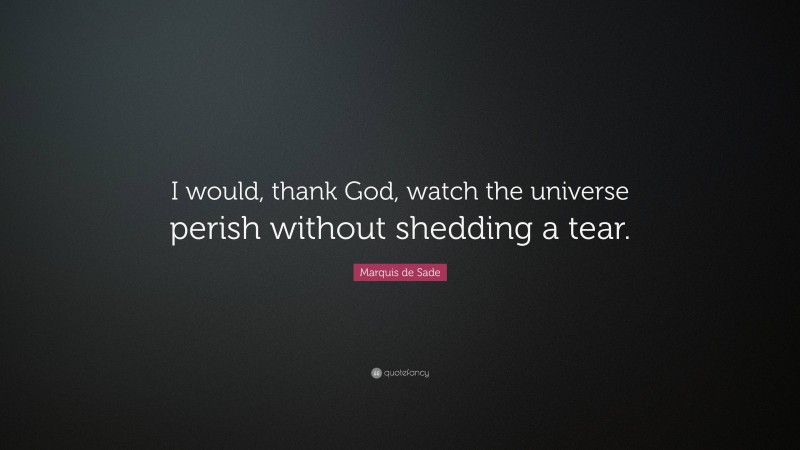 Marquis de Sade Quote: “I would, thank God, watch the universe perish without shedding a tear.”