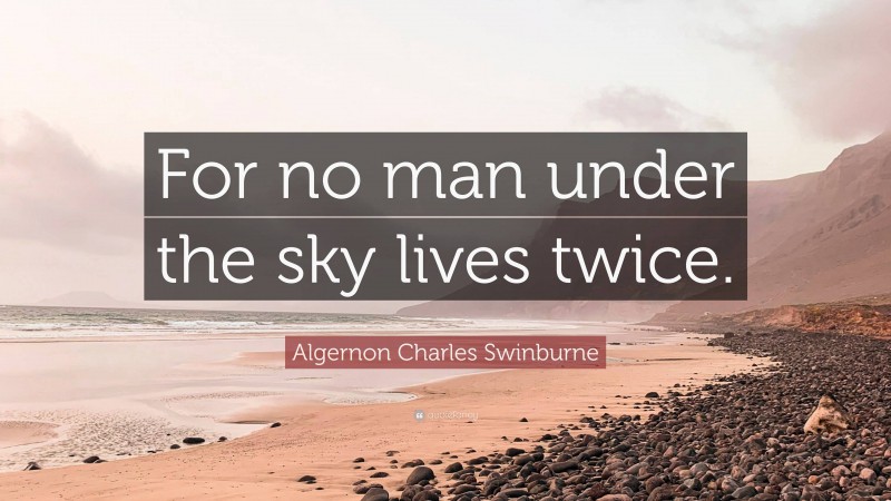 Algernon Charles Swinburne Quote: “For no man under the sky lives twice.”