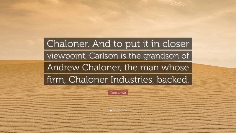 Tom Lowe Quote: “Chaloner. And to put it in closer viewpoint, Carlson is the grandson of Andrew Chaloner, the man whose firm, Chaloner Industries, backed.”