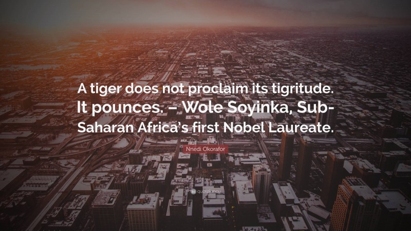 Nnedi Okorafor Quote: “A tiger does not proclaim its tigritude. It pounces. – Wole Soyinka, Sub-Saharan Africa’s first Nobel Laureate.”