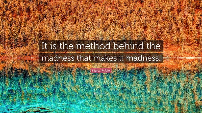 Marty Rubin Quote: “It is the method behind the madness that makes it madness.”