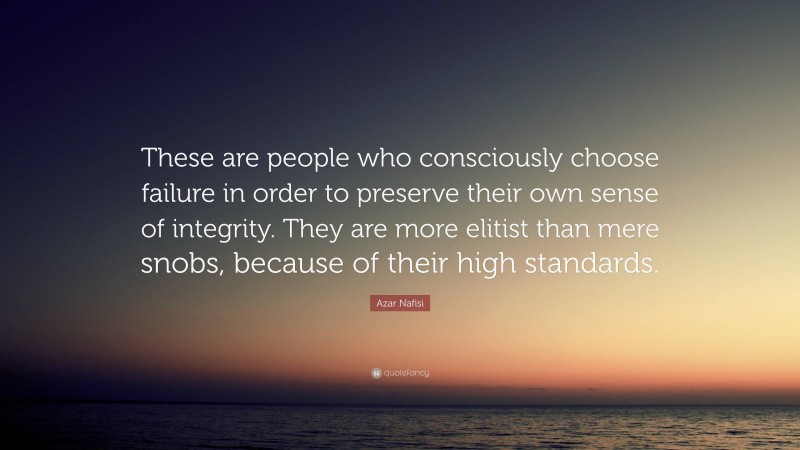Azar Nafisi Quote: “These are people who consciously choose failure in order to preserve their own sense of integrity. They are more elitist than mere snobs, because of their high standards.”