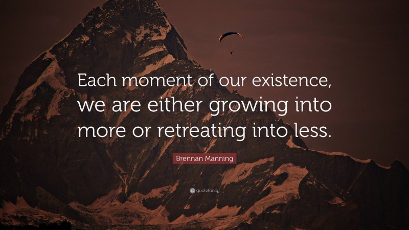 Brennan Manning Quote: “Each moment of our existence, we are either growing into more or retreating into less.”