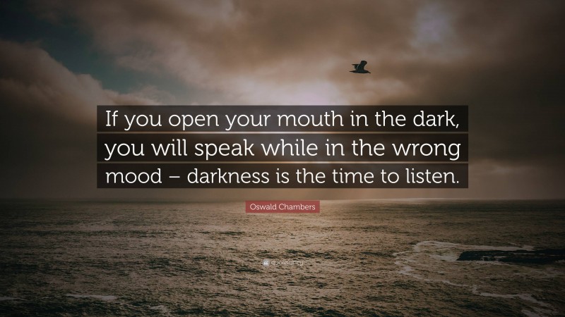 Oswald Chambers Quote: “If you open your mouth in the dark, you will speak while in the wrong mood – darkness is the time to listen.”
