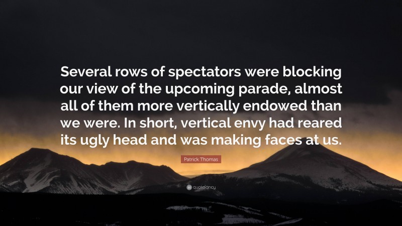 Patrick Thomas Quote: “Several rows of spectators were blocking our view of the upcoming parade, almost all of them more vertically endowed than we were. In short, vertical envy had reared its ugly head and was making faces at us.”