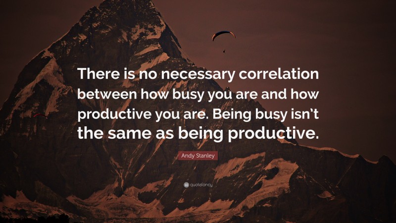 Andy Stanley Quote: “There is no necessary correlation between how busy you are and how productive you are. Being busy isn’t the same as being productive.”
