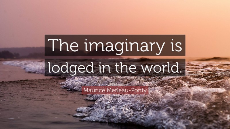 Maurice Merleau-Ponty Quote: “The imaginary is lodged in the world.”