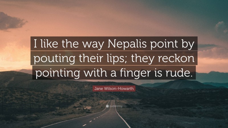 Jane Wilson-Howarth Quote: “I like the way Nepalis point by pouting their lips; they reckon pointing with a finger is rude.”