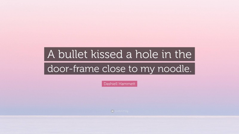 Dashiell Hammett Quote: “A bullet kissed a hole in the door-frame close to my noodle.”