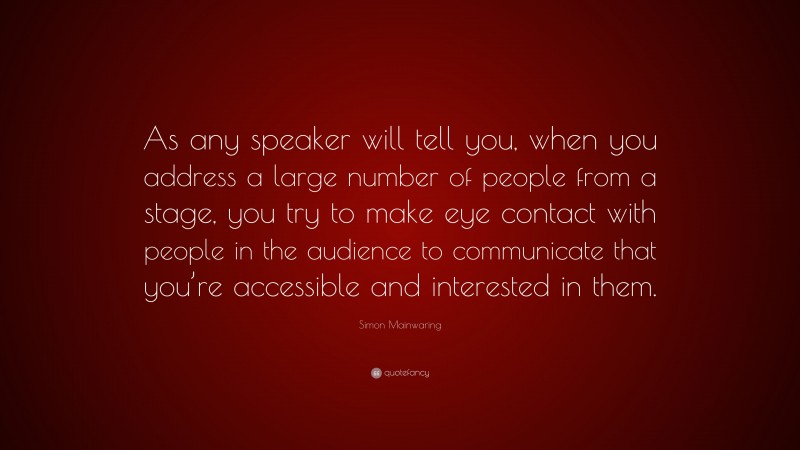 Simon Mainwaring Quote: “As any speaker will tell you, when you address a large number of people from a stage, you try to make eye contact with people in the audience to communicate that you’re accessible and interested in them.”