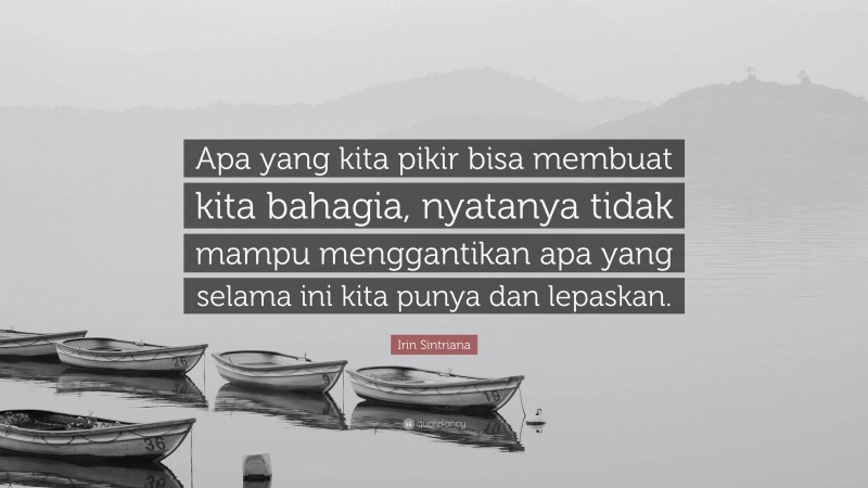 Irin Sintriana Quote: “Apa yang kita pikir bisa membuat kita bahagia, nyatanya tidak mampu menggantikan apa yang selama ini kita punya dan lepaskan.”