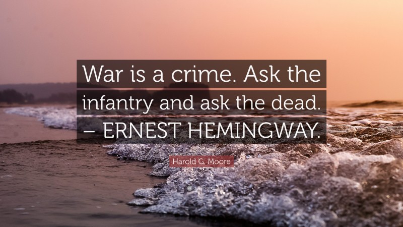 Harold G. Moore Quote: “War is a crime. Ask the infantry and ask the dead. – ERNEST HEMINGWAY.”