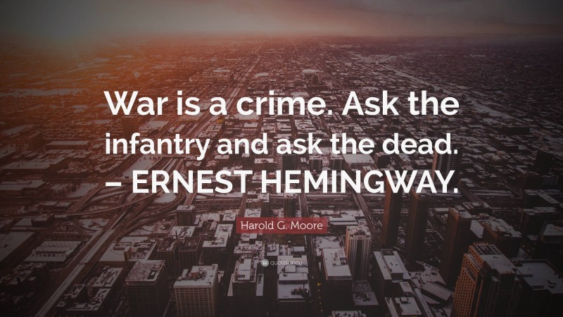 Harold G. Moore Quote: “War is a crime. Ask the infantry and ask the dead. – ERNEST HEMINGWAY.”