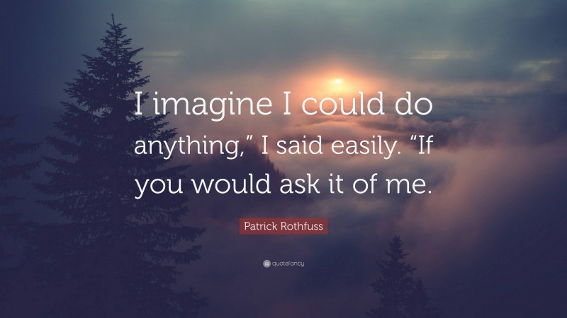 Patrick Rothfuss Quote: “I imagine I could do anything,” I said easily. “If you would ask it of me.”