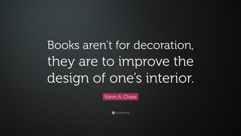 Karen A. Chase Quote: “Books aren’t for decoration, they are to improve the design of one’s interior.”