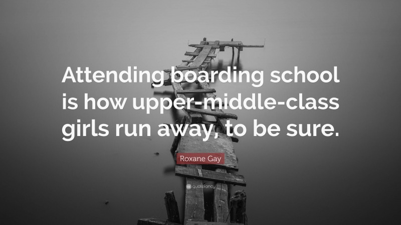 Roxane Gay Quote: “Attending boarding school is how upper-middle-class girls run away, to be sure.”